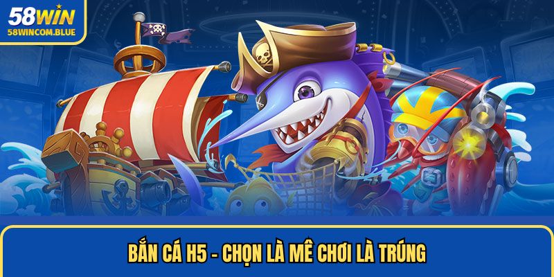 Bắn cá H5 - Chọn là mê chơi là trúng